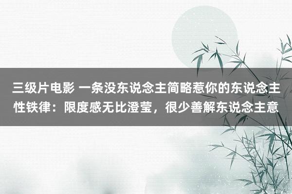 三级片电影 一条没东说念主简略惹你的东说念主性铁律：限度感无比澄莹，很少善解东说念主意