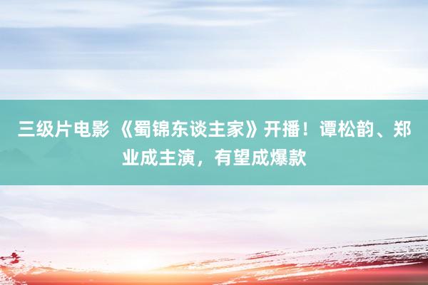 三级片电影 《蜀锦东谈主家》开播！谭松韵、郑业成主演，有望成爆款