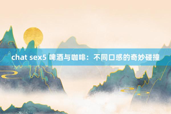 chat sex5 啤酒与咖啡：不同口感的奇妙碰撞