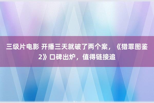 三级片电影 开播三天就破了两个案，《猎罪图鉴2》口碑出炉，值得链接追