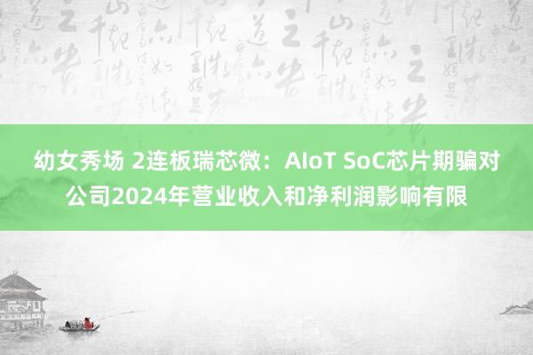 幼女秀场 2连板瑞芯微：AIoT SoC芯片期骗对公司2024年营业收入和净利润影响有限