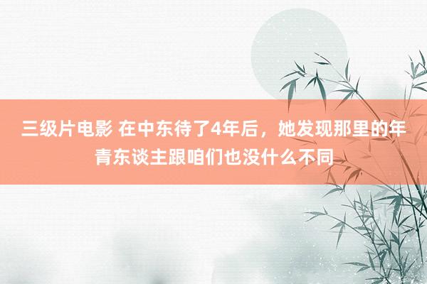 三级片电影 在中东待了4年后，她发现那里的年青东谈主跟咱们也没什么不同