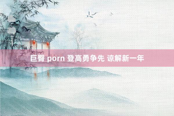 巨臀 porn 登高勇争先 谅解新一年