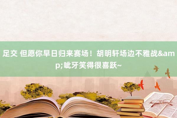 足交 但愿你早日归来赛场！胡明轩场边不雅战&呲牙笑得很喜跃~