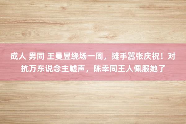 成人 男同 王曼昱绕场一周，摊手嚣张庆祝！对抗万东说念主嘘声，陈幸同王人佩服她了