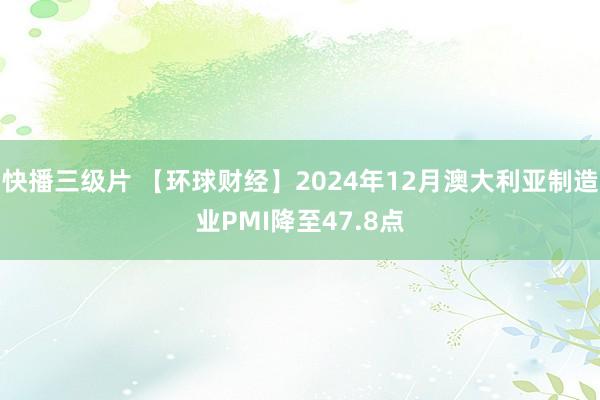 快播三级片 【环球财经】2024年12月澳大利亚制造业PMI降至47.8点