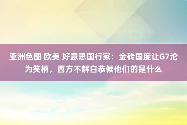 亚洲色图 欧美 好意思国行家：金砖国度让G7沦为笑柄，西方不解白恭候他们的是什么