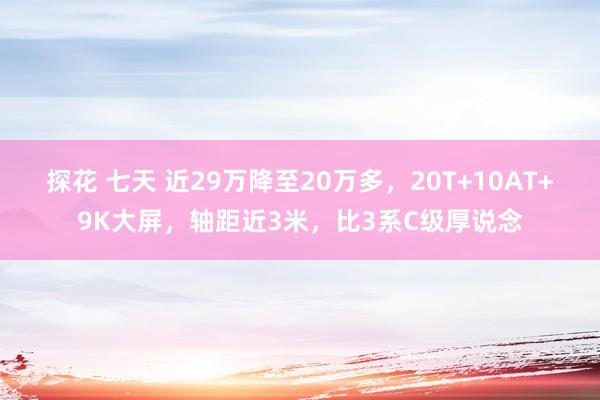 探花 七天 近29万降至20万多，20T+10AT+9K大屏，轴距近3米，比3系C级厚说念