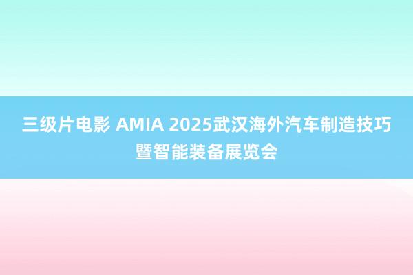 三级片电影 AMIA 2025武汉海外汽车制造技巧暨智能装备展览会