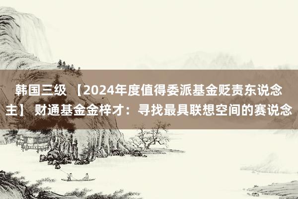 韩国三级 【2024年度值得委派基金贬责东说念主】 财通基金金梓才：寻找最具联想空间的赛说念