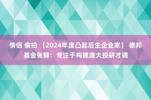 情侣 偷拍 【2024年度凸起后生企业家】 德邦基金张騄：专注于构建庞大投研才调