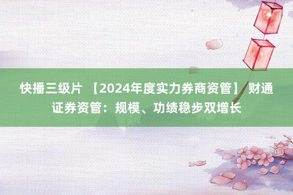 快播三级片 【2024年度实力券商资管】 财通证券资管：规模、功绩稳步双增长