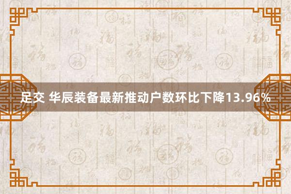 足交 华辰装备最新推动户数环比下降13.96%