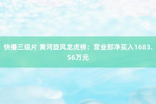 快播三级片 黄河旋风龙虎榜：营业部净买入1683.56万元