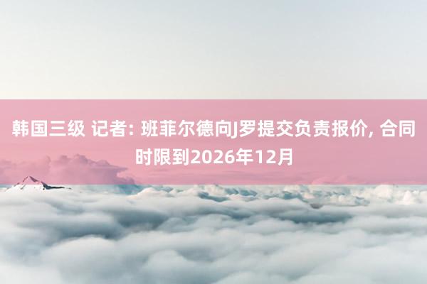 韩国三级 记者: 班菲尔德向J罗提交负责报价， 合同时限到2026年12月