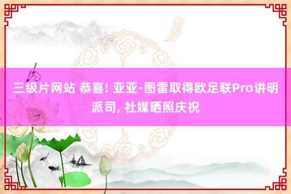 三级片网站 恭喜! 亚亚-图雷取得欧足联Pro讲明派司， 社媒晒照庆祝