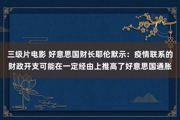 三级片电影 好意思国财长耶伦默示：疫情联系的财政开支可能在一定经由上推高了好意思国通胀