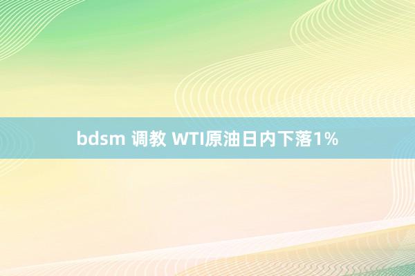 bdsm 调教 WTI原油日内下落1%