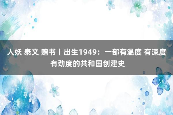 人妖 泰文 赠书丨出生1949：一部有温度 有深度 有劲度的共和国创建史