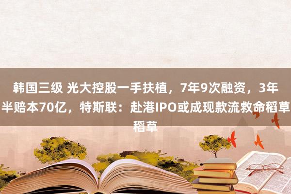 韩国三级 光大控股一手扶植，7年9次融资，3年半赔本70亿，特斯联：赴港IPO或成现款流救命稻草