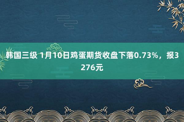 韩国三级 1月10日鸡蛋期货收盘下落0.73%，报3276元