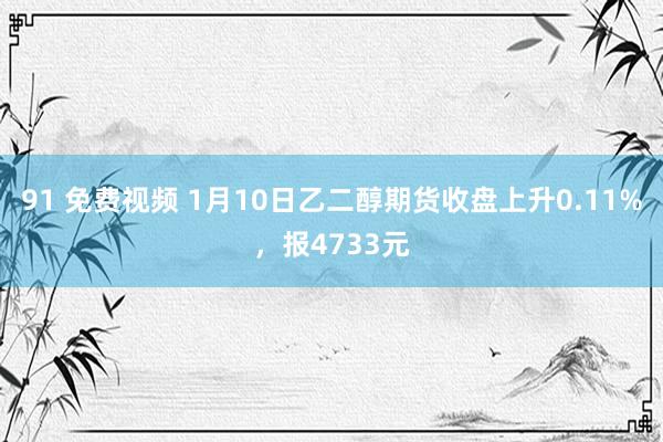 91 免费视频 1月10日乙二醇期货收盘上升0.11%，报4733元