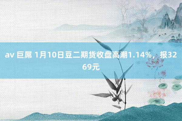 av 巨屌 1月10日豆二期货收盘高潮1.14%，报3269元