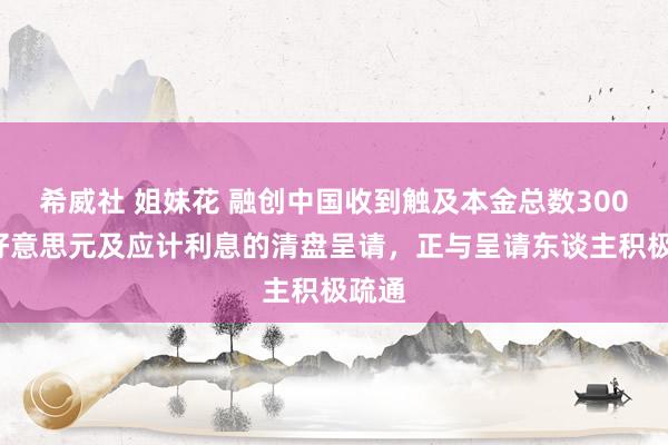 希威社 姐妹花 融创中国收到触及本金总数3000万好意思元及应计利息的清盘呈请，正与呈请东谈主积极疏通