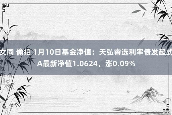 女同 偷拍 1月10日基金净值：天弘睿选利率债发起式A最新净值1.0624，涨0.09%