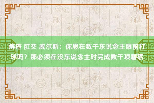 痔疮 肛交 威尔斯：你思在数千东说念主眼前打球吗？那必须在没东说念主时完成数千项磨砺