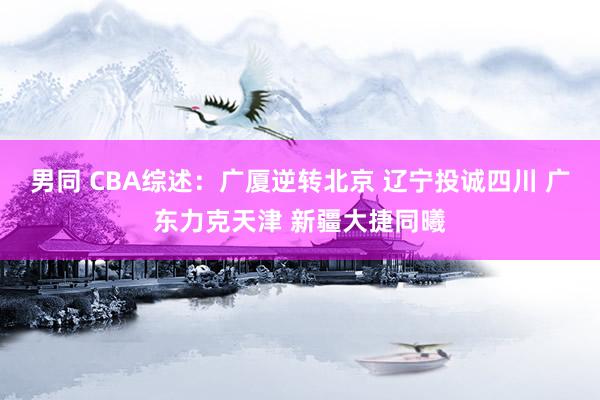 男同 CBA综述：广厦逆转北京 辽宁投诚四川 广东力克天津 新疆大捷同曦