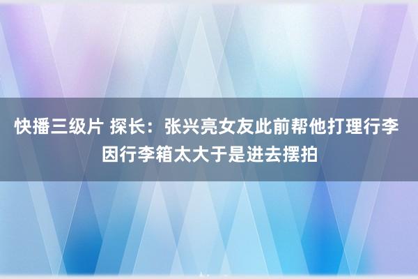 快播三级片 探长：张兴亮女友此前帮他打理行李 因行李箱太大于是进去摆拍