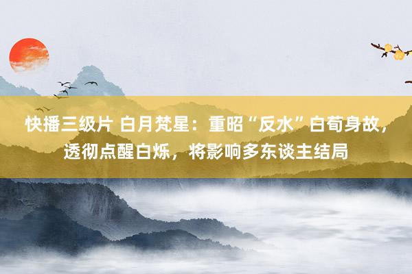 快播三级片 白月梵星：重昭“反水”白荀身故，透彻点醒白烁，将影响多东谈主结局