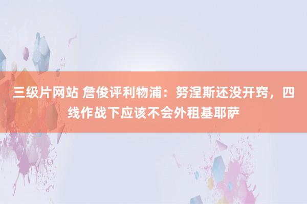 三级片网站 詹俊评利物浦：努涅斯还没开窍，四线作战下应该不会外租基耶萨