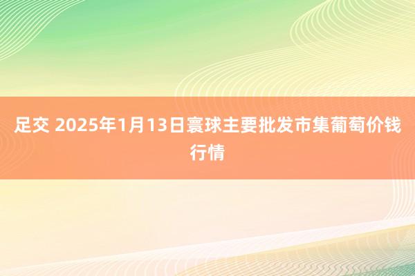 足交 2025年1月13日寰球主要批发市集葡萄价钱行情