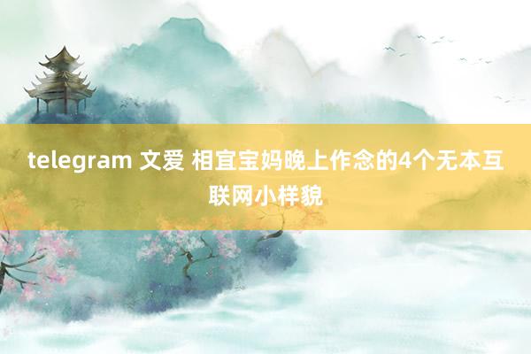 telegram 文爱 相宜宝妈晚上作念的4个无本互联网小样貌