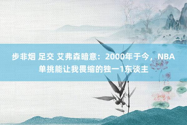 步非烟 足交 艾弗森暗意：2000年于今，NBA单挑能让我畏缩的独一1东谈主