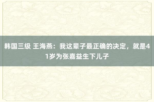 韩国三级 王海燕：我这辈子最正确的决定，就是41岁为张嘉益生下儿子