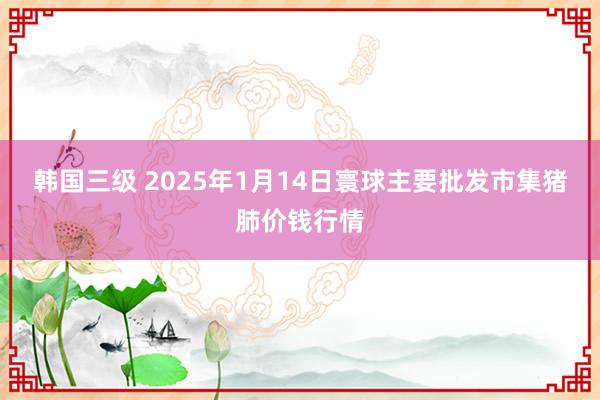 韩国三级 2025年1月14日寰球主要批发市集猪肺价钱行情