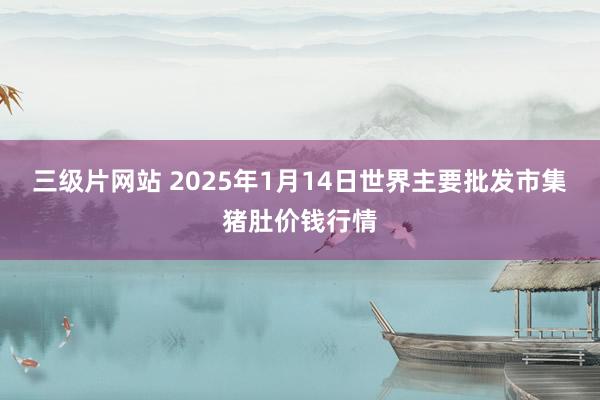 三级片网站 2025年1月14日世界主要批发市集猪肚价钱行情