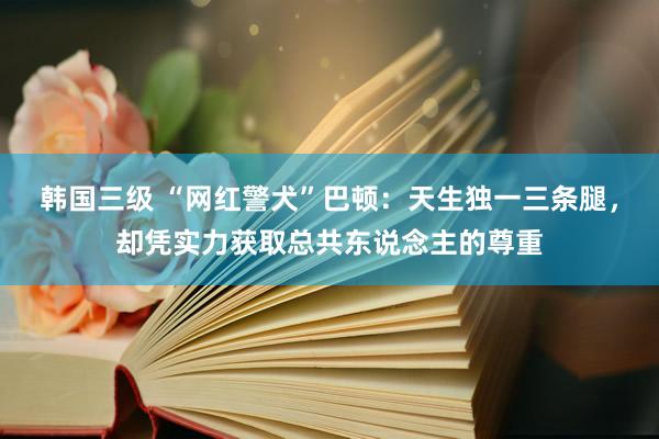 韩国三级 “网红警犬”巴顿：天生独一三条腿，却凭实力获取总共东说念主的尊重