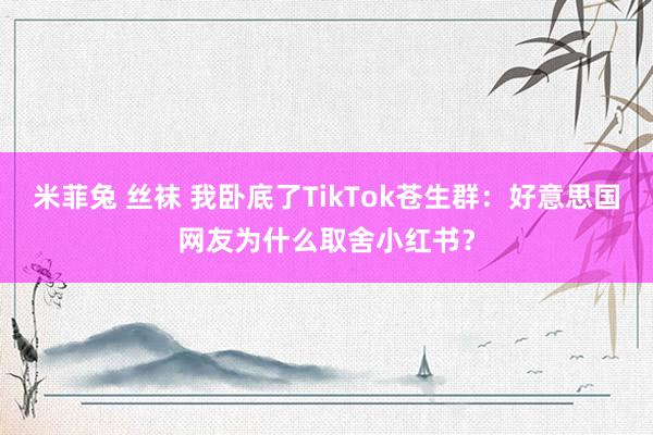 米菲兔 丝袜 我卧底了TikTok苍生群：好意思国网友为什么取舍小红书？