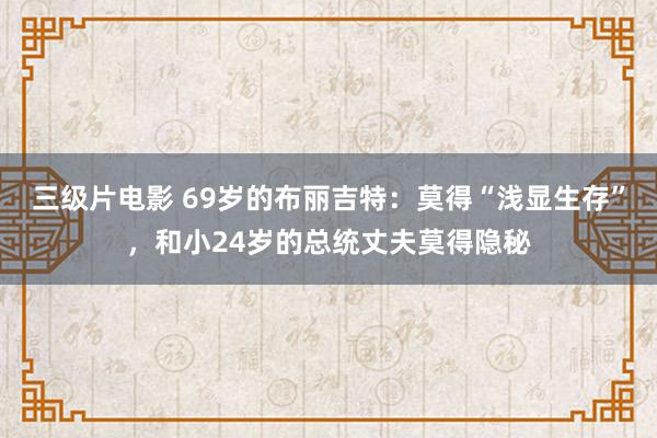 三级片电影 69岁的布丽吉特：莫得“浅显生存”，和小24岁的总统丈夫莫得隐秘