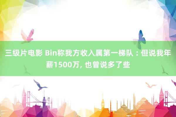 三级片电影 Bin称我方收入属第一梯队 : 但说我年薪1500万， 也曾说多了些