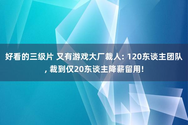 好看的三级片 又有游戏大厂裁人: 120东谈主团队， 裁到仅20东谈主降薪留用!