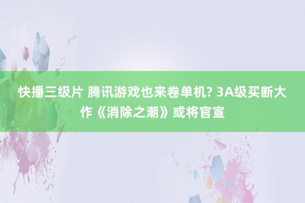 快播三级片 腾讯游戏也来卷单机? 3A级买断大作《消除之潮》或将官宣