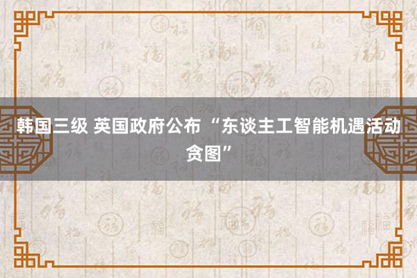 韩国三级 英国政府公布 “东谈主工智能机遇活动贪图”