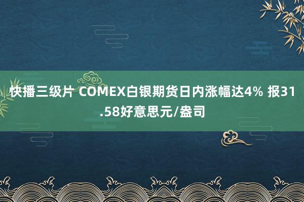 快播三级片 COMEX白银期货日内涨幅达4% 报31.58好意思元/盎司