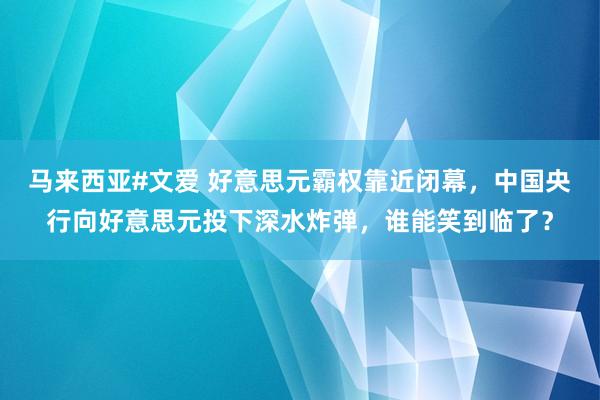 马来西亚#文爱 好意思元霸权靠近闭幕，中国央行向好意思元投下深水炸弹，谁能笑到临了？