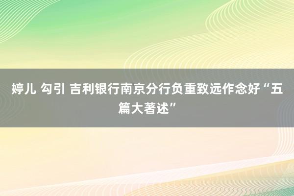 婷儿 勾引 吉利银行南京分行负重致远作念好“五篇大著述”